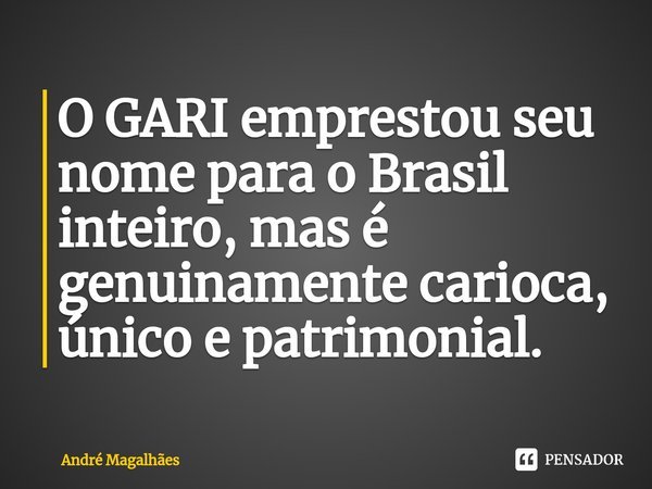 O GARI emprestou seu nome para o Brasil inteiro, mas é genuinamente carioca, único e patrimonial.... Frase de andre magalhaes.