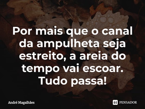 ⁠Por mais que o canal da ampulheta seja estreito, a areia do tempo vai escoar. Tudo passa!... Frase de andre magalhaes.
