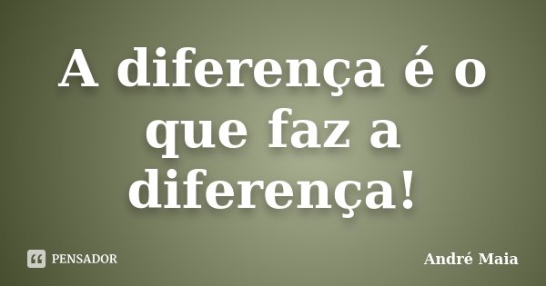 A diferença é o que faz a diferença!... Frase de André Maia.