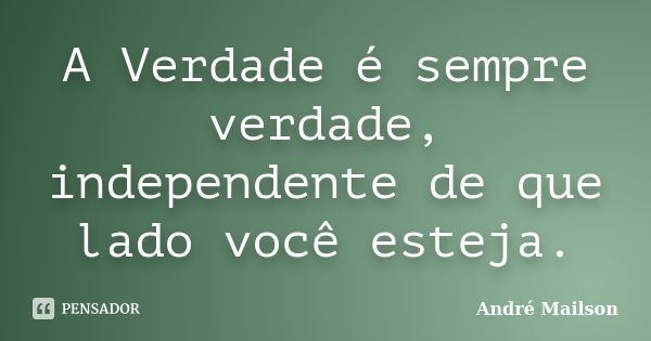 A Verdade é sempre verdade, independente de que lado você esteja.... Frase de André Mailson.