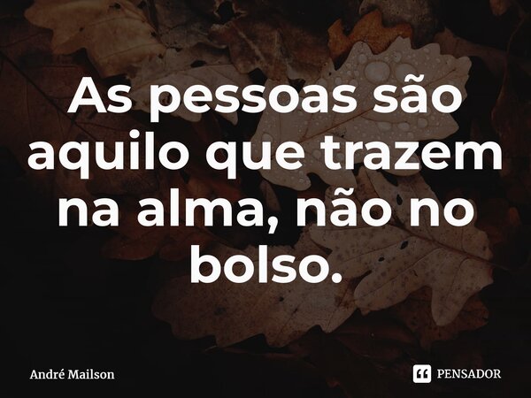 As pessoas são aquilo que trazem na alma, não no bolso.... Frase de André Mailson.