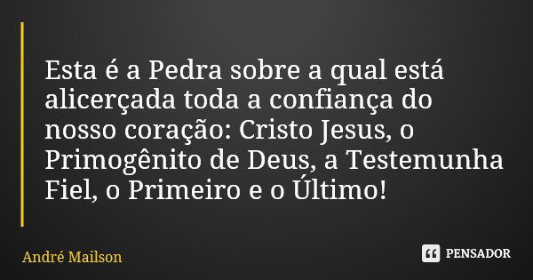 Esta é a Pedra sobre a qual está alicerçada toda a confiança do nosso coração: Cristo Jesus, o Primogênito de Deus, a Testemunha Fiel, o Primeiro e o Último!... Frase de André Mailson.