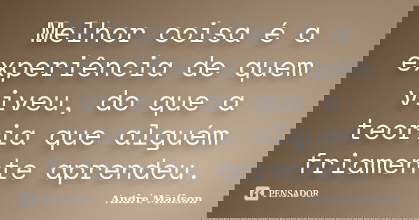 Melhor coisa é a experiência de quem viveu, do que a teoria que alguém friamente aprendeu.... Frase de André Mailson.