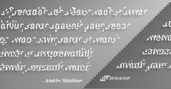 O perdão de Deus não é uma dádiva para aquele que peca menos, mas sim para o mais consciente e arrependido, ainda que tenha pecado mais.... Frase de André Mailson.