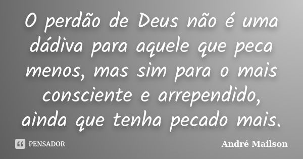 O perdão de Deus não é uma dádiva para aquele que peca menos, mas sim para o mais consciente e arrependido, ainda que tenha pecado mais.... Frase de André Mailson.