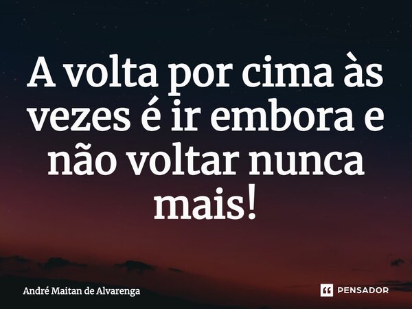 ⁠A volta por cima às vezes é ir embora e não voltar nunca mais!... Frase de André Maitan de Alvarenga.
