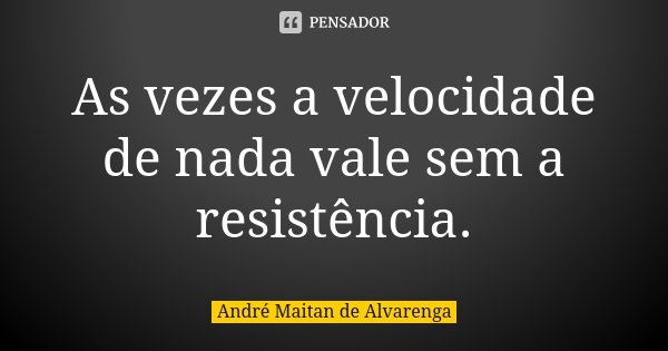 As vezes a velocidade de nada vale sem a resistência.... Frase de André Maitan de Alvarenga.