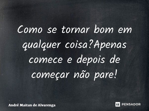 ⁠Como se tornar bom em qualquer coisa?Apenas comece e depois de começar não pare!... Frase de André Maitan de Alvarenga.