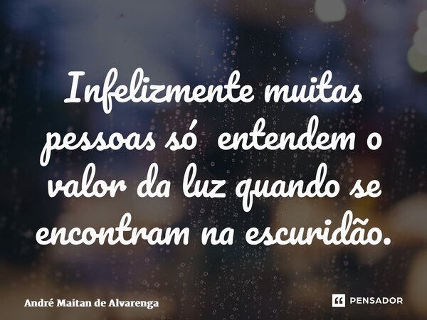 ⁠Infelizmente muitas pessoas só entendem o valor da luz quando se encontram na escuridão.... Frase de André Maitan de Alvarenga.