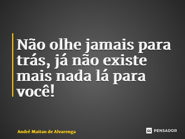 ⁠Não olhe jamais para trás, já não existe mais nada lá para você!... Frase de André Maitan de Alvarenga.