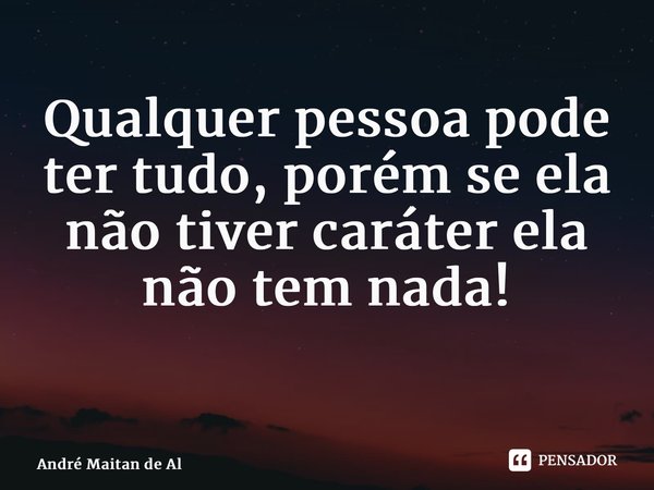 Qualquer pessoa pode ter tudo, porém se ela não tiver caráter ela não tem nada! ⁠... Frase de André Maitan de Alvarenga.