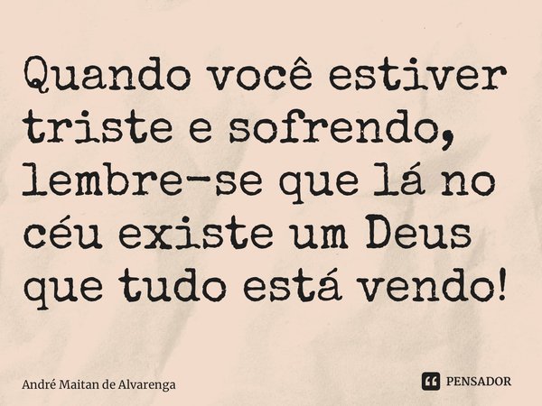 ⁠Quando você estiver triste e sofrendo, lembre-se que lá no céu existe um Deus que tudo está vendo!... Frase de André Maitan de Alvarenga.