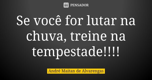 Se você for lutar na chuva, treine na tempestade!!!!... Frase de André Maitan de Alvarengas.