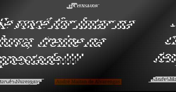 Se você for lutar na chuva, treine na tempestade!!!!... Frase de André Maitan de Alvarengas.