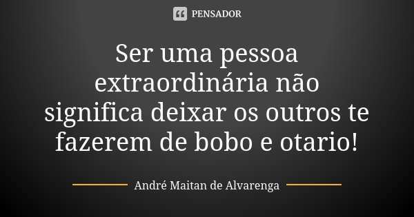 Ser uma pessoa extraordinária não significa deixar os outros te fazerem de bobo e otario!... Frase de André Maitan de Alvarenga.