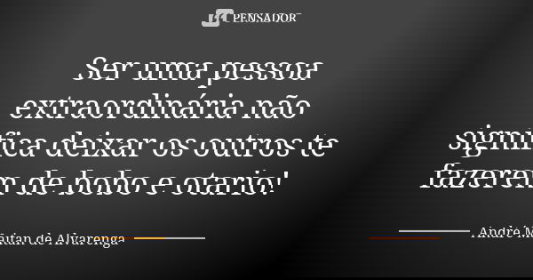 Ser uma pessoa extraordinária não significa deixar os outros te fazerem de bobo e otario!... Frase de André Maitan de Alvarenga.