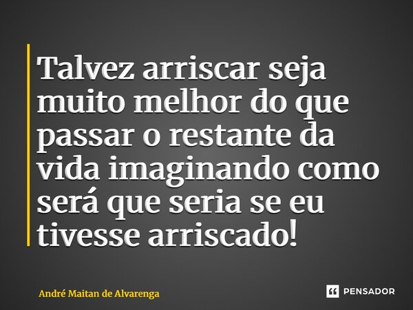 ⁠Talvez arriscar seja muito melhor do que passar o restante da vida imaginando como será que seria se eu tivesse arriscado!... Frase de André Maitan de Alvarenga.