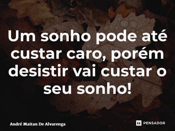 ⁠Um sonho pode até custar caro, porém desistir vai custar o seu sonho!... Frase de André Maitan de Alvarenga.