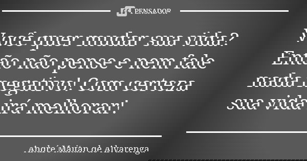Você quer mudar sua vida? Então não pense e nem fale nada negativo! Com certeza sua vida irá melhorar!... Frase de André Maitan de Alvarenga.