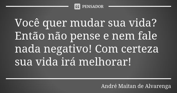 Você quer mudar sua vida? Então não pense e nem fale nada negativo! Com certeza sua vida irá melhorar!... Frase de André Maitan de Alvarenga.