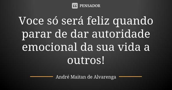Voce só será feliz quando parar de dar autoridade emocional da sua vida a outros!... Frase de André Maitan de Alvarenga.