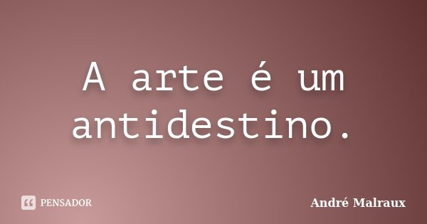 A arte é um antidestino.... Frase de André Malraux.