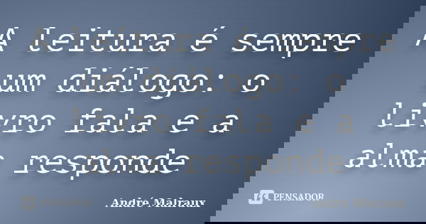 A leitura é sempre um diálogo: o livro fala e a alma responde... Frase de André Malraux.