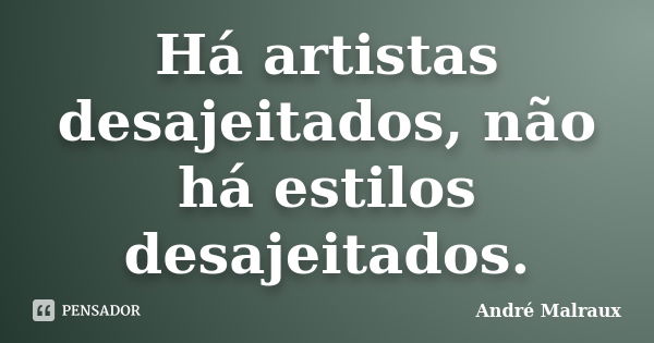 Há artistas desajeitados, não há estilos desajeitados.... Frase de André Malraux.