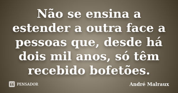 Não se ensina a estender a outra face a pessoas que, desde há dois mil anos, só têm recebido bofetões.... Frase de André Malraux.