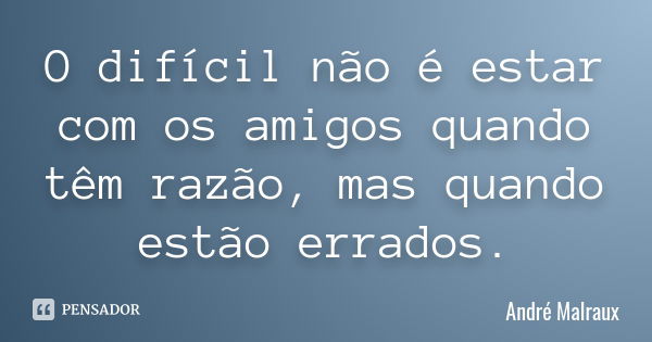 O difícil não é estar com os amigos quando têm razão, mas quando estão errados.... Frase de André Malraux.