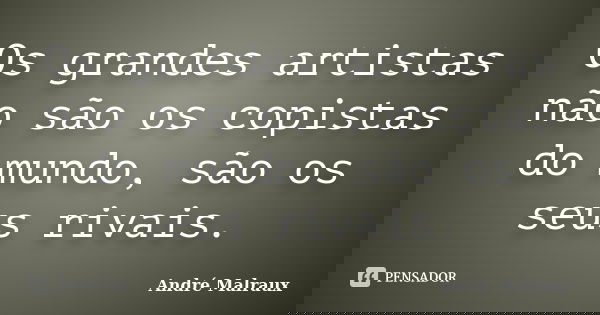 Os grandes artistas não são os copistas do mundo, são os seus rivais.... Frase de André Malraux.