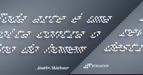 Toda arte é uma revolta contra o destino do homem... Frase de André Malraux.