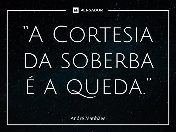 “⁠A Cortesia da soberba é a queda.”... Frase de André Manhães.