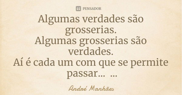 Algumas verdades são grosserias.
Algumas grosserias são verdades.
Aí é cada um com que se permite passar...... Frase de André Manhães.