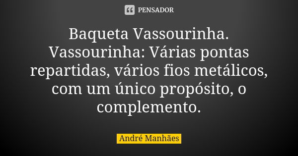 Baqueta Vassourinha. Vassourinha: Várias pontas repartidas, vários fios metálicos, com um único propósito, o complemento.... Frase de André Manhães.