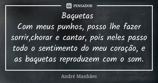 Baquetas Com meus punhos, posso lhe fazer sorrir,chorar e cantar, pois neles passo todo o sentimento do meu coração, e as baquetas reproduzem com o som.... Frase de André Manhães.