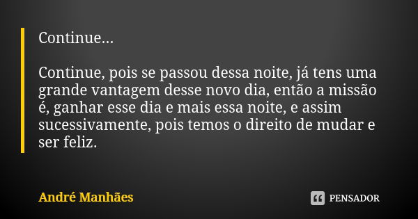 Continue... Continue, pois se passou dessa noite, já tens uma grande vantagem desse novo dia, então a missão é, ganhar esse dia e mais essa noite, e assim suces... Frase de André Manhães.