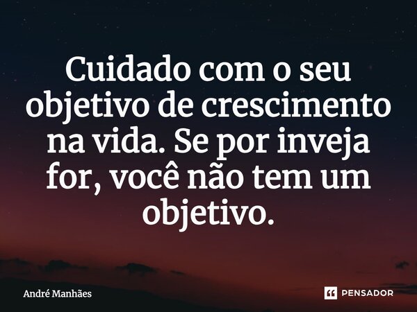 ⁠Cuidado com o seu objetivo de crescimento na vida, se por inveja for, você não tem um objetivo.... Frase de André Manhães.