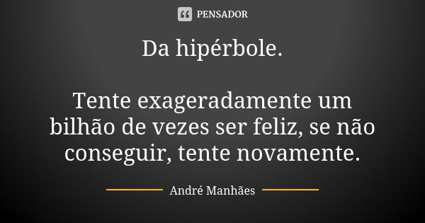 Da hipérbole. Tente exageradamente um bilhão de vezes ser feliz, se não conseguir, tente novamente.... Frase de André Manhães.