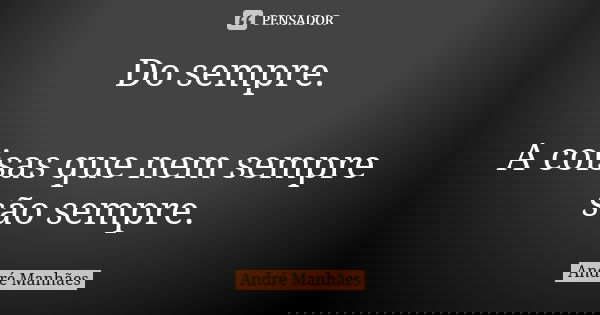 Do sempre. A coisas que nem sempre são sempre.... Frase de André Manhães.