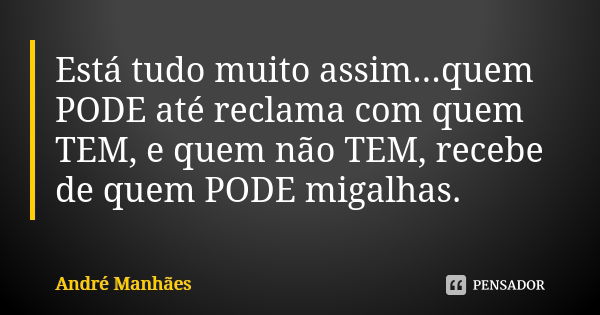 Está tudo muito assim...quem PODE até reclama com quem TEM, e quem não TEM, recebe de quem PODE migalhas.... Frase de André Manhães.