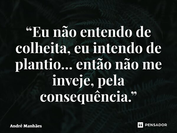 “Eu não entendo de colheita, eu intendo de plantio… então não me inveje, pela consequência.”... Frase de André Manhães.