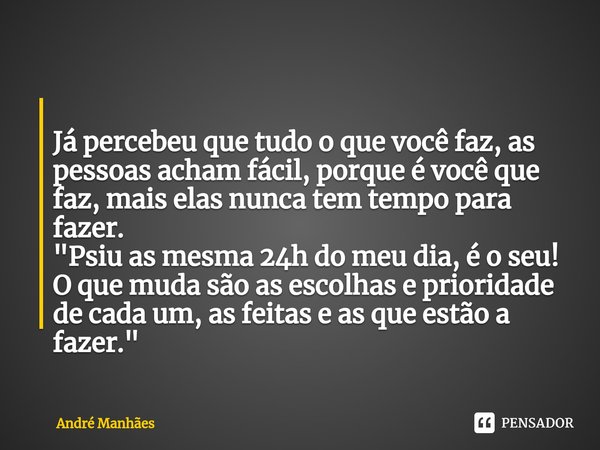 
Já percebeu que tudo o que você faz, as pessoas acham fácil, porque é você que faz, mais elas nunca tem tempo para fazer.
"Psiu as mesma 24h do meu dia, ... Frase de André Manhães.