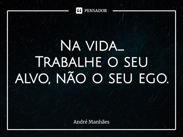 Na vida.... ⁠Trabalhe o seu alvo, não o seu ego.... Frase de André Manhães.
