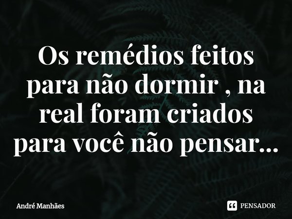 ⁠Os remédios feitos para não dormir , na real foram criados para você não pensar...... Frase de André Manhães.