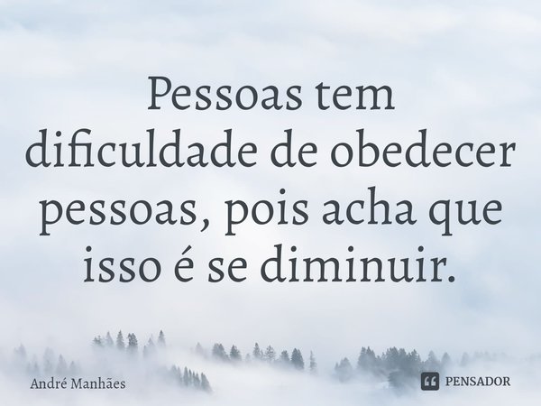 ⁠Pessoas tem dificuldade de obedecer pessoas, pois acha que isso é se diminuir.... Frase de André Manhães.