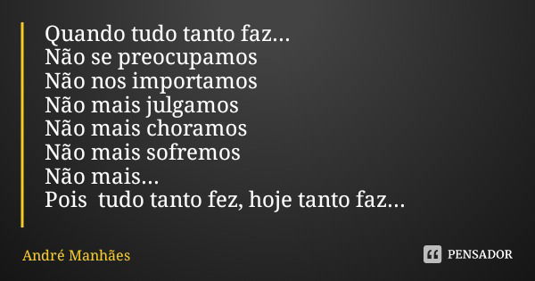 Quando tudo tanto faz...
Não se preocupamos
Não nos importamos Não mais julgamos
Não mais choramos Não mais sofremos
Não mais...
Pois tudo tanto fez, hoje tanto... Frase de André Manhães.