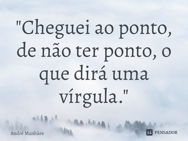 ⁠"Cheguei ao ponto, de não ter ponto, o que dirá uma vírgula."... Frase de André Manhães.