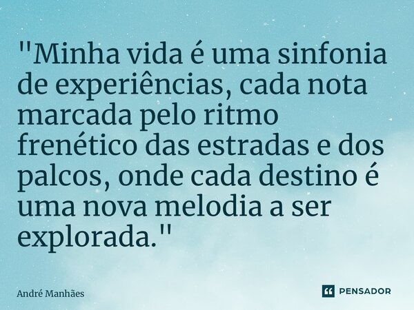 ⁠"Minha vida é uma sinfonia de experiências, cada nota marcada pelo ritmo frenético das estradas e dos palcos, onde cada destino é uma nova melodia a ser e... Frase de André Manhães.