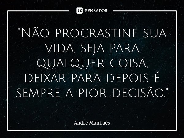 ⁠"Não procrastine sua vida, seja para qualquer coisa, deixar para depois é sempre a pior decisão."... Frase de André Manhães.